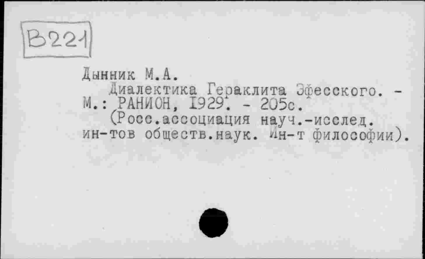 ﻿
Дынник M.A.
Диалектика Гераклита Эфесского. -М. : РАНИОН, 1929. - 2О5с.
(Росс.ассоциация науч.-исслед. ин-тов обществ.наук. Ин-т философии).